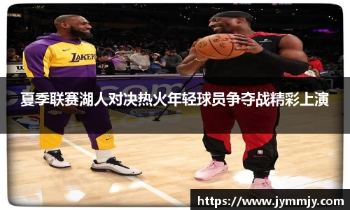 夏季联赛湖人对决热火年轻球员争夺战精彩上演