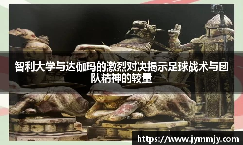 智利大学与达伽玛的激烈对决揭示足球战术与团队精神的较量