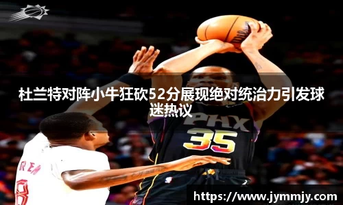 杜兰特对阵小牛狂砍52分展现绝对统治力引发球迷热议
