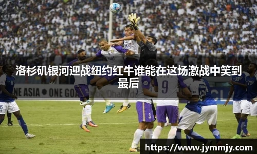洛杉矶银河迎战纽约红牛谁能在这场激战中笑到最后