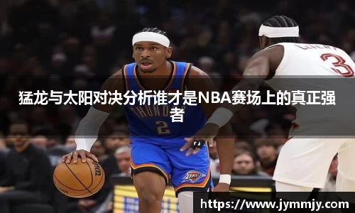 猛龙与太阳对决分析谁才是NBA赛场上的真正强者